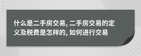 什么是二手房交易, 二手房交易的定義及稅費(fèi)是怎樣的, 如何進(jìn)行交易