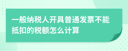 一般納稅人開具普通發(fā)票不能抵扣的稅額怎么計算
