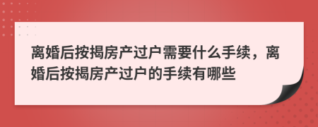 離婚后按揭房產(chǎn)過戶需要什么手續(xù)，離婚后按揭房產(chǎn)過戶的手續(xù)有哪些