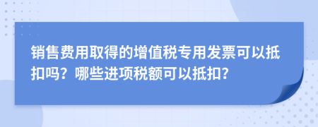 銷(xiāo)售費(fèi)用取得的增值稅專(zhuān)用發(fā)票可以抵扣嗎？哪些進(jìn)項(xiàng)稅額可以抵扣？