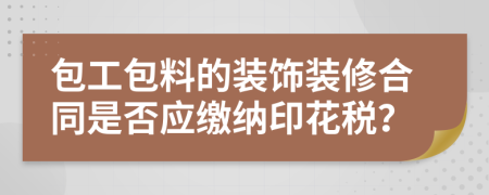 包工包料的裝飾裝修合同是否應(yīng)繳納印花稅？