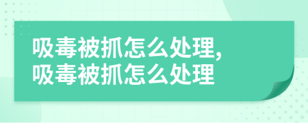 吸毒被抓怎么處理, 吸毒被抓怎么處理