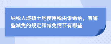 納稅人城鎮(zhèn)土地使用稅由誰繳納，有哪些減免的規(guī)定和減免情節(jié)有哪些