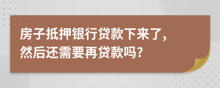 房子抵押銀行貸款下來了, 然后還需要再貸款嗎?