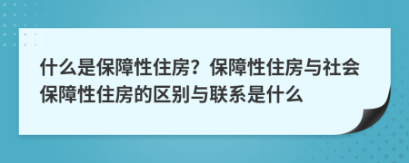 什么是保障性住房？保障性住房與社會保障性住房的區(qū)別與聯(lián)系是什么