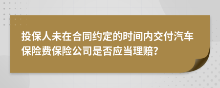 投保人未在合同約定的時(shí)間內(nèi)交付汽車保險(xiǎn)費(fèi)保險(xiǎn)公司是否應(yīng)當(dāng)理賠？