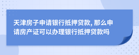 天津房子申请银行抵押贷款, 那么申请房产证可以办理银行抵押贷款吗