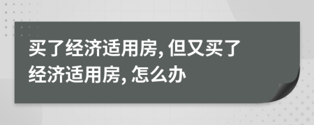 買了經(jīng)濟(jì)適用房, 但又買了經(jīng)濟(jì)適用房, 怎么辦