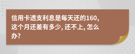 信用卡透支利息是每天還的160, 這個月還差有多少, 還不上, 怎么辦?