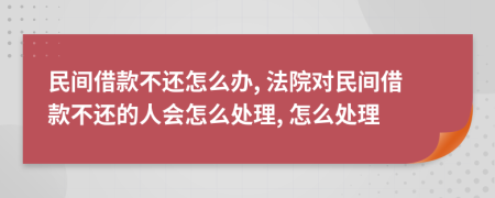 民間借款不還怎么辦, 法院對民間借款不還的人會怎么處理, 怎么處理