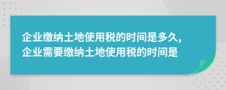 企業(yè)繳納土地使用稅的時間是多久, 企業(yè)需要繳納土地使用稅的時間是
