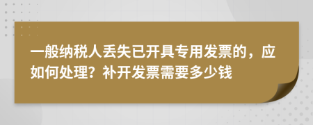 一般納稅人丟失已開具專用發(fā)票的，應如何處理？補開發(fā)票需要多少錢