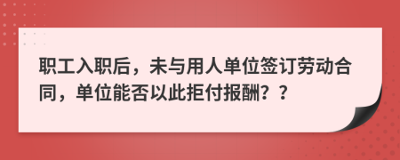 職工入職后，未與用人單位簽訂勞動(dòng)合同，單位能否以此拒付報(bào)酬？？