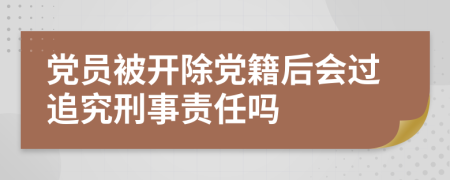 黨員被開除黨籍后會過追究刑事責(zé)任嗎