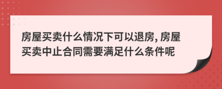 房屋買賣什么情況下可以退房, 房屋買賣中止合同需要滿足什么條件呢