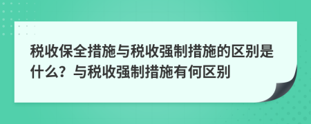稅收保全措施與稅收強制措施的區(qū)別是什么？與稅收強制措施有何區(qū)別