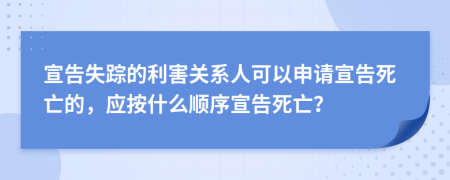 宣告失蹤的利害關(guān)系人可以申請(qǐng)宣告死亡的，應(yīng)按什么順序宣告死亡？