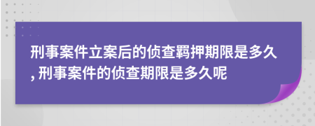 刑事案件立案后的偵查羈押期限是多久, 刑事案件的偵查期限是多久呢