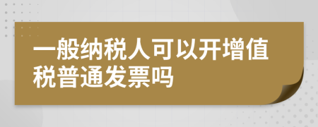 一般納稅人可以開增值稅普通發(fā)票嗎