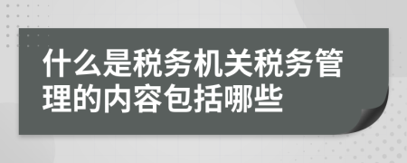 什么是稅務(wù)機(jī)關(guān)稅務(wù)管理的內(nèi)容包括哪些
