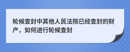 輪候查封中其他人民法院已經(jīng)查封的財(cái)產(chǎn)，如何進(jìn)行輪候查封
