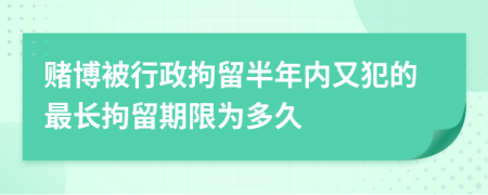賭博被行政拘留半年內又犯的最長拘留期限為多久