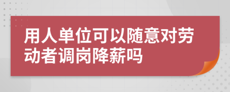 用人單位可以隨意對勞動者調崗降薪嗎
