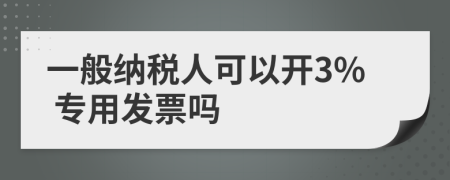 一般納稅人可以開3% 專用發(fā)票嗎