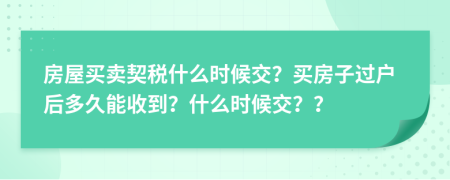 房屋買賣契稅什么時(shí)候交？買房子過戶后多久能收到？什么時(shí)候交？？