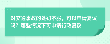 對(duì)交通事故的處罰不服，可以申請(qǐng)復(fù)議嗎？哪些情況下可申請(qǐng)行政復(fù)議