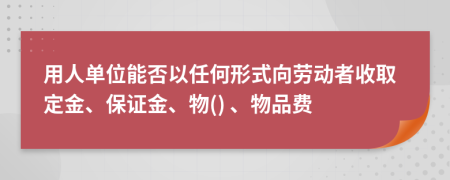 用人單位能否以任何形式向勞動者收取定金、保證金、物() 、物品費