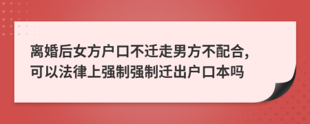 離婚后女方戶口不遷走男方不配合, 可以法律上強(qiáng)制強(qiáng)制遷出戶口本嗎