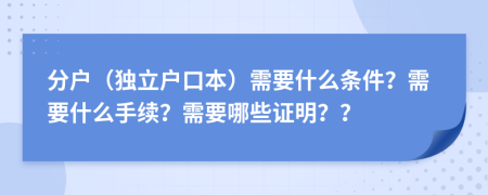 分戶（獨立戶口本）需要什么條件？需要什么手續(xù)？需要哪些證明？？