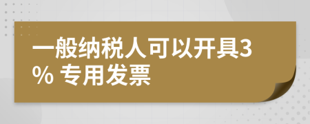 一般納稅人可以開(kāi)具3% 專用發(fā)票