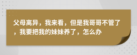 父母離異，我來看，但是我哥哥不管了，我要把我的妹妹養(yǎng)了，怎么辦