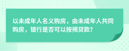 以未成年人名義購房，由未成年人共同購房，銀行是否可以按揭貸款？