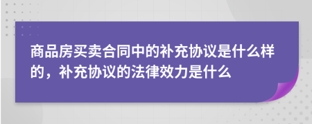 商品房買賣合同中的補充協(xié)議是什么樣的，補充協(xié)議的法律效力是什么