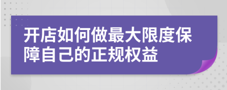 開(kāi)店如何做最大限度保障自己的正規(guī)權(quán)益