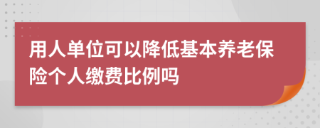 用人單位可以降低基本養(yǎng)老保險(xiǎn)個(gè)人繳費(fèi)比例嗎