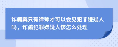 詐騙案只有律師才可以會(huì)見犯罪嫌疑人嗎，詐騙犯罪嫌疑人該怎么處理