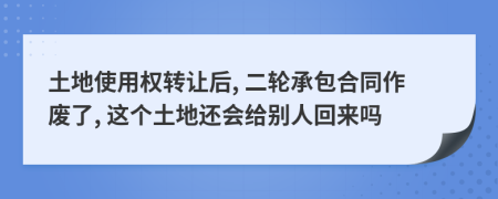 土地使用權(quán)轉(zhuǎn)讓后, 二輪承包合同作廢了, 這個(gè)土地還會給別人回來嗎