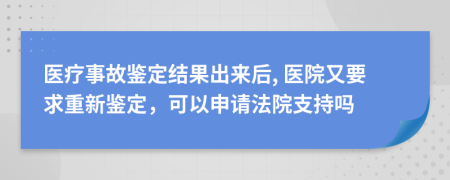 醫(yī)療事故鑒定結(jié)果出來(lái)后, 醫(yī)院又要求重新鑒定，可以申請(qǐng)法院支持嗎