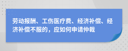 勞動報(bào)酬、工傷醫(yī)療費(fèi)、經(jīng)濟(jì)補(bǔ)償、經(jīng)濟(jì)補(bǔ)償不服的，應(yīng)如何申請仲裁