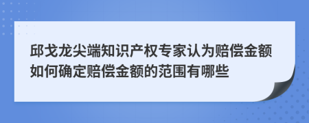 邱戈龍尖端知識產(chǎn)權(quán)專家認(rèn)為賠償金額如何確定賠償金額的范圍有哪些