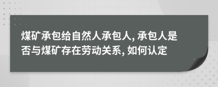 煤礦承包給自然人承包人, 承包人是否與煤礦存在勞動關系, 如何認定