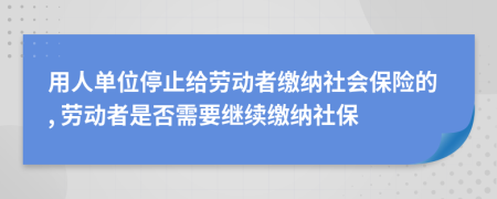 用人單位停止給勞動者繳納社會保險的, 勞動者是否需要繼續(xù)繳納社保