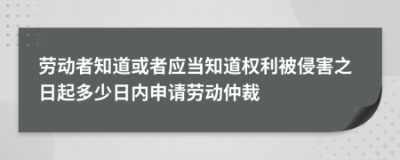 勞動者知道或者應(yīng)當(dāng)知道權(quán)利被侵害之日起多少日內(nèi)申請勞動仲裁
