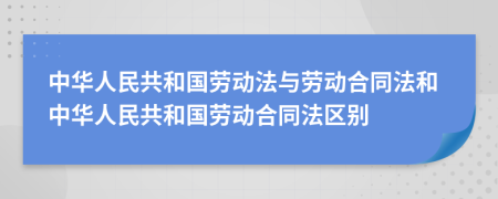 中華人民共和國(guó)勞動(dòng)法與勞動(dòng)合同法和中華人民共和國(guó)勞動(dòng)合同法區(qū)別