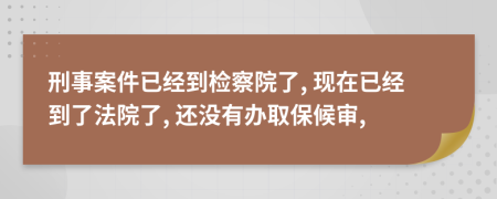 刑事案件已經(jīng)到檢察院了, 現(xiàn)在已經(jīng)到了法院了, 還沒有辦取保候?qū)?