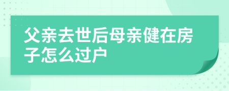 父親去世后母親健在房子怎么過戶